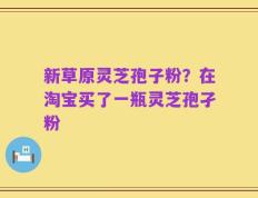 新草原灵芝孢子粉？在淘宝买了一瓶灵芝孢孑粉