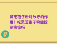 灵芝孢子粉对放疗的作用？吃灵芝孢子粉能控制癌症吗