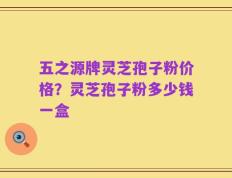 五之源牌灵芝孢子粉价格？灵芝孢子粉多少钱一盒