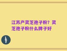 江苏产灵芝孢子粉？灵芝孢子粉什么牌子好