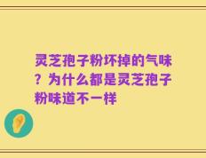 灵芝孢子粉坏掉的气味？为什么都是灵芝孢子粉味道不一样