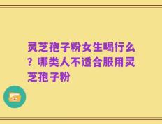 灵芝孢子粉女生喝行么？哪类人不适合服用灵芝孢子粉