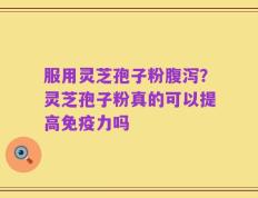 服用灵芝孢子粉腹泻？灵芝孢子粉真的可以提高免疫力吗