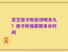 灵芝孢子粉应该喝多久？孢子粉保质期多长时间