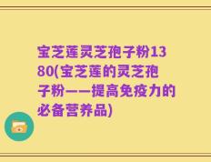 宝芝莲灵芝孢子粉1380(宝芝莲的灵芝孢子粉——提高免疫力的必备营养品)