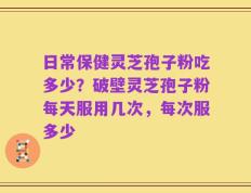 日常保健灵芝孢子粉吃多少？破壁灵芝孢子粉每天服用几次，每次服多少