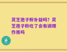 灵芝孢子粉补益吗？灵芝孢子粉吃了会有调理作用吗