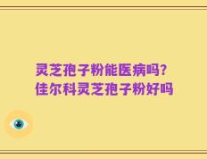 灵芝孢子粉能医病吗？佳尔科灵芝孢子粉好吗