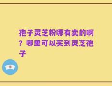 孢子灵芝粉哪有卖的啊？哪里可以买到灵芝孢子