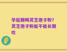 孕后期喝灵芝孢子粉？灵芝孢子粉能不能长期吃