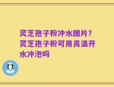 灵芝孢子粉冲水图片？灵芝孢子粉可用高温开水冲泡吗
