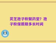 灵芝孢子粉聚药堂？孢子粉保质期多长时间