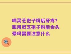 喝灵芝孢子粉后牙疼？服用灵芝孢子粉后会头晕吗需要注意什么