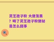 灵芝孢子粉 大便发黑？喝了灵芝孢子粉便秘是怎么回事