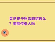 灵芝孢子粉治肺结核么？肺癌传染人吗