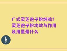 广式灵芝孢子粉炖鸡？灵芝孢子粉功效与作用及用量是什么