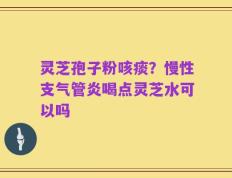 灵芝孢子粉咳痰？慢性支气管炎喝点灵芝水可以吗