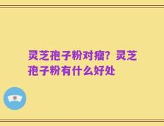 灵芝孢子粉对瘤？灵芝孢子粉有什么好处