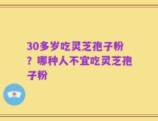 30多岁吃灵芝孢子粉？哪种人不宜吃灵芝孢子粉