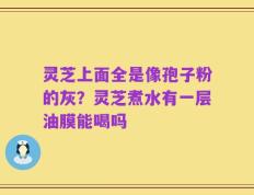 灵芝上面全是像孢子粉的灰？灵芝煮水有一层油膜能喝吗