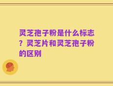 灵芝孢子粉是什么标志？灵芝片和灵芝孢子粉的区别