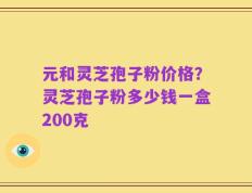 元和灵芝孢子粉价格？灵芝孢子粉多少钱一盒200克