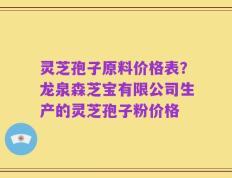 灵芝孢子原料价格表？龙泉森芝宝有限公司生产的灵芝孢子粉价格