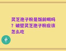灵芝孢子粉是饭前喝吗？破壁灵芝孢子粉应该怎么吃