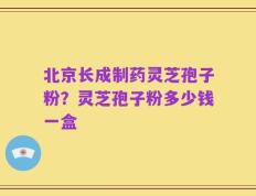 北京长成制药灵芝孢子粉？灵芝孢子粉多少钱一盒