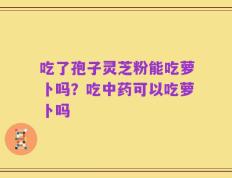吃了孢子灵芝粉能吃萝卜吗？吃中药可以吃萝卜吗