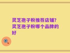 灵芝孢子粉推荐店铺？灵芝孢子粉哪个品牌的好