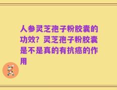 人参灵芝孢子粉胶囊的功效？灵芝孢子粉胶囊是不是真的有抗癌的作用