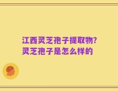 江西灵芝孢子提取物？灵芝孢子是怎么样的