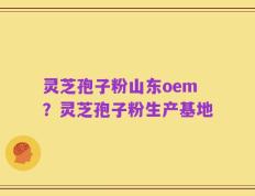 灵芝孢子粉山东oem？灵芝孢子粉生产基地
