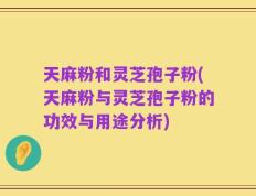 天麻粉和灵芝孢子粉(天麻粉与灵芝孢子粉的功效与用途分析)