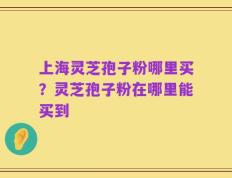 上海灵芝孢子粉哪里买？灵芝孢子粉在哪里能买到