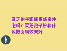 灵芝孢子粉能用蜂蜜冲泡吗？灵芝孢子粉和什么做面膜效果好