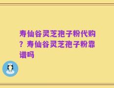 寿仙谷灵芝孢子粉代购？寿仙谷灵芝孢子粉靠谱吗