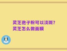 灵芝孢子粉可以淡斑？灵芝怎么做面膜