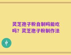 灵芝孢子粉自制吗能吃吗？灵芝孢子粉制作法