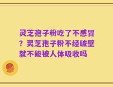 灵芝孢子粉吃了不感冒？灵芝孢子粉不经破壁就不能被人体吸收吗