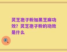 灵芝孢子粉加黑芝麻功效？灵芝孢子粉的功效是什么