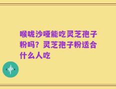 喉咙沙哑能吃灵芝孢子粉吗？灵芝孢子粉适合什么人吃