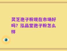灵芝孢子粉现在市场好吗？泓品堂孢子粉怎么样