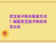 灵芝孢子粉片服用方法？破壁灵芝孢子粉应该怎么吃