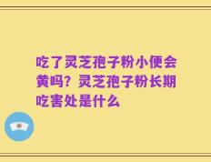 吃了灵芝孢子粉小便会黄吗？灵芝孢子粉长期吃害处是什么
