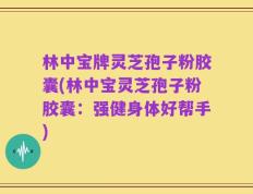 林中宝牌灵芝孢子粉胶囊(林中宝灵芝孢子粉胶囊：强健身体好帮手)