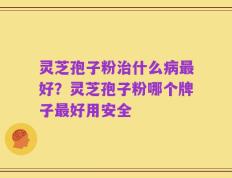 灵芝孢子粉治什么病最好？灵芝孢子粉哪个牌子最好用安全