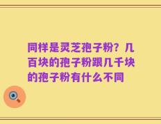 同样是灵芝孢子粉？几百块的孢子粉跟几千块的孢子粉有什么不同