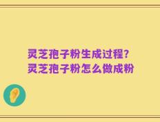 灵芝孢子粉生成过程？灵芝孢子粉怎么做成粉
